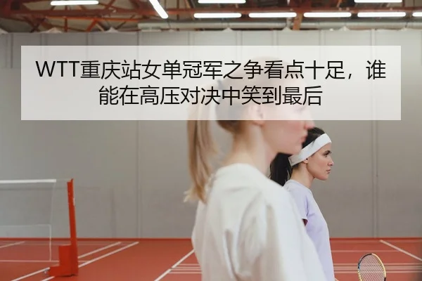 WTT重庆站女单冠军之争看点十足，谁能在高压对决中笑到最后（Kaiyun）