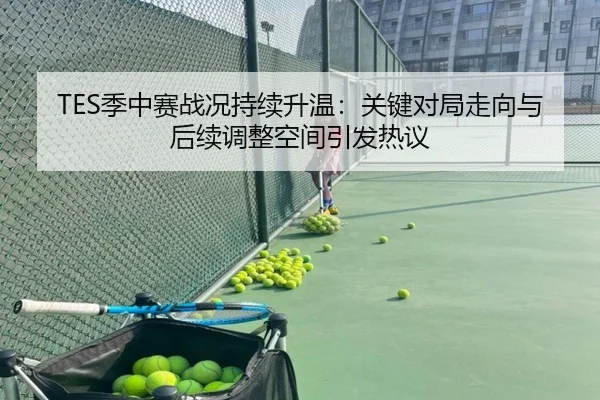 TES季中赛战况持续升温：关键对局走向与后续调整空间引发热议