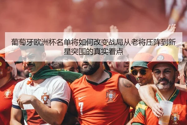 葡萄牙欧洲杯名单将如何改变战局从老将压阵到新星突围的真实看点