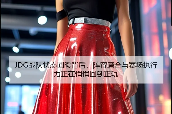 JDG战队状态回暖背后，阵容磨合与赛场执行力正在悄悄回到正轨